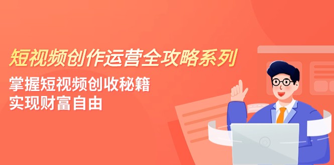 短视频创作运营-全攻略系列，掌握短视频创收秘籍，实现财富自由（4节课）-桐创网