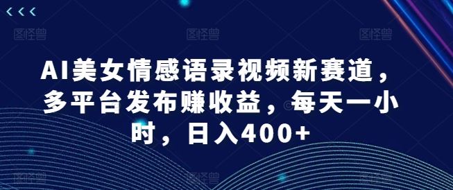 AI美女情感语录视频新赛道，多平台发布赚收益，每天一小时，日入400+【揭秘】-桐创网