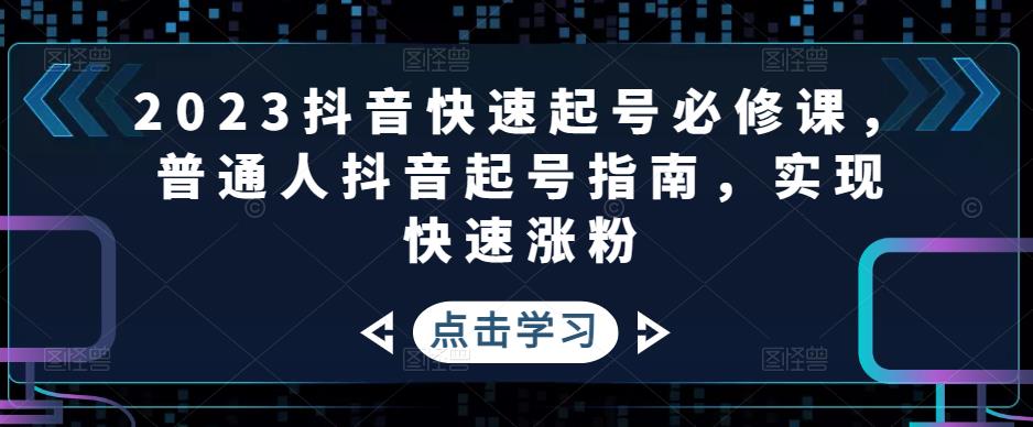 2023抖音快速起号必修课，普通人抖音起号指南，实现快速涨粉-桐创网