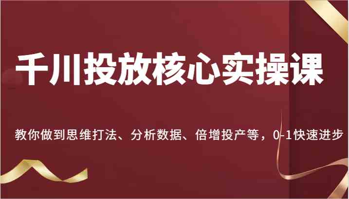 千川投放核心实操课，教你做到思维打法、分析数据、倍增投产等，0-1快速进步-桐创网