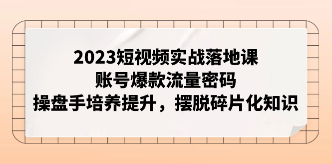 （7757期）2023短视频实战落地课，账号爆款流量密码，操盘手培养提升，摆脱碎片化知识-桐创网