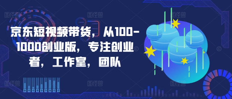 京东短视频带货，从100-1000创业版，专注创业者，工作室，团队-桐创网