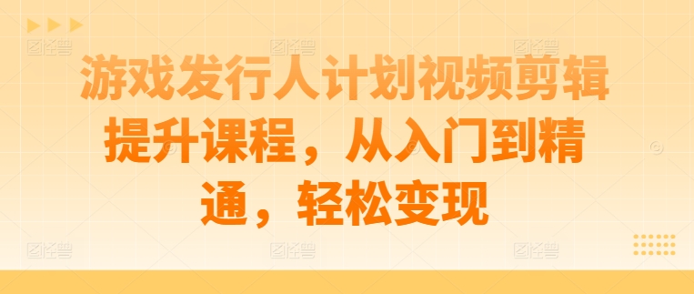 游戏发行人计划视频剪辑提升课程，从入门到精通，轻松变现-桐创网