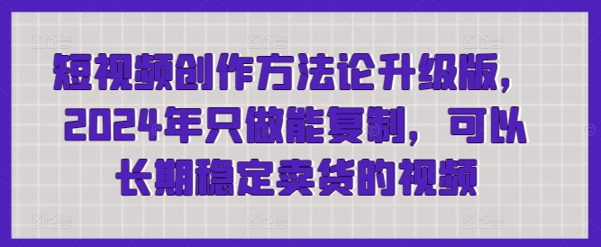 短视频创作方法论升级版，2024年只做能复制，可以长期稳定卖货的视频-桐创网