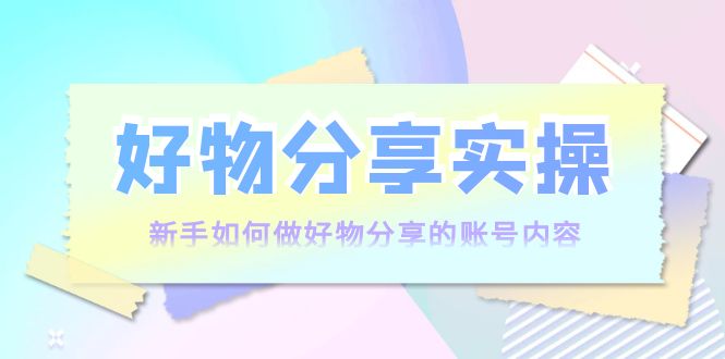 好物分享实操：新手如何做好物分享的账号内容，实操教学-桐创网