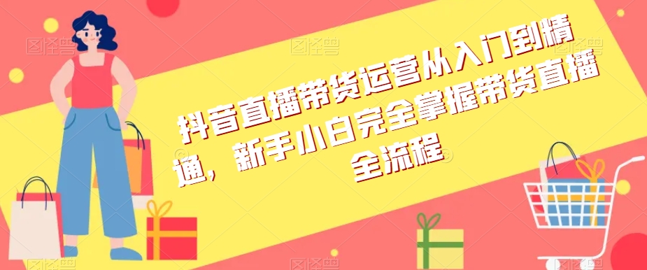 抖音直播带货运营从入门到精通，新手小白完全掌握带货直播全流程-桐创网