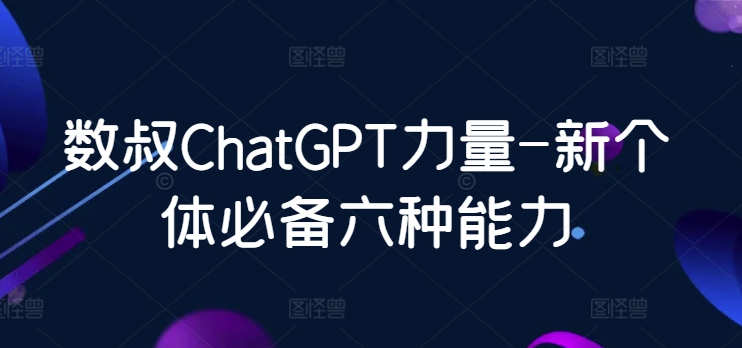 数叔ChatGPT力量-新个体必备六种能力-桐创网