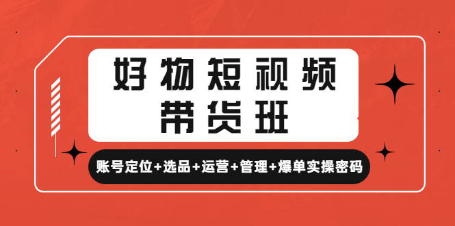 （4613期）好物短视频带货班：账号定位+选品+运营+管理+爆单实操密码！-桐创网