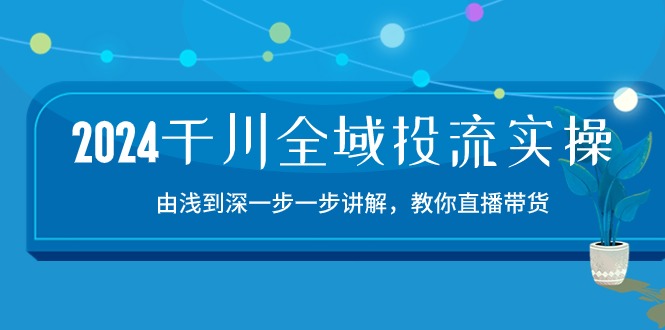 2024千川全域投流精品实操：由谈到深一步一步讲解，教你直播带货（15节）-桐创网