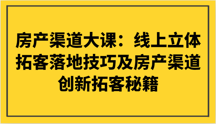 房产渠道大课：线上立体拓客落地技巧及房产渠道创新拓客秘籍-桐创网