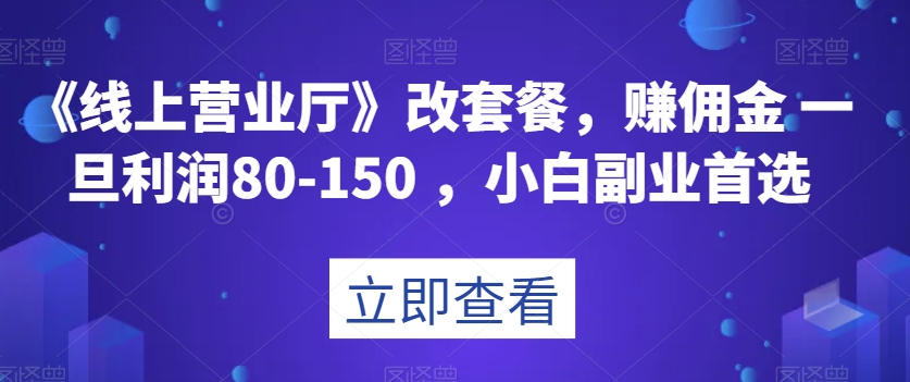 《线上营业厅》改套餐，赚佣金一旦利润80-150，小白副业首选【揭秘】-桐创网