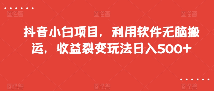 抖音小白项目，利用软件无脑搬运，收益裂变玩法日入500+【揭秘】-桐创网