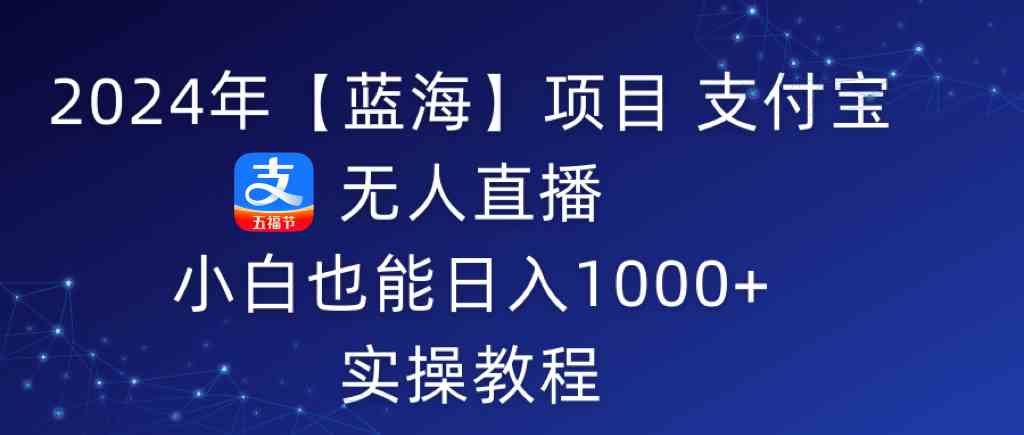 （9084期）2024年【蓝海】项目 支付宝无人直播 小白也能日入1000+ 实操教程-桐创网