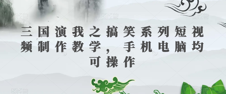 三国演我之搞笑系列短视频制作教学，手机电脑均可操作-桐创网