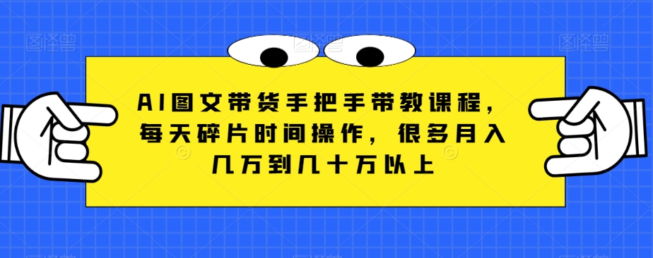 AI图文带货手把手带教课程，每天碎片时间操作，很多月入几万到几十万以上-桐创网