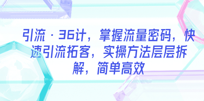 （5899期）引流·36计，掌握流量密码，快速引流拓客，实操方法层层拆解，简单高效-桐创网