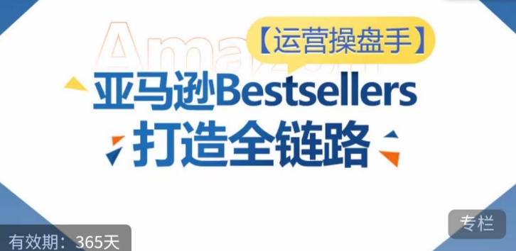 运营操盘手！亚马逊Bestsellers打造全链路，选品、Listing、广告投放全链路进阶优化-桐创网