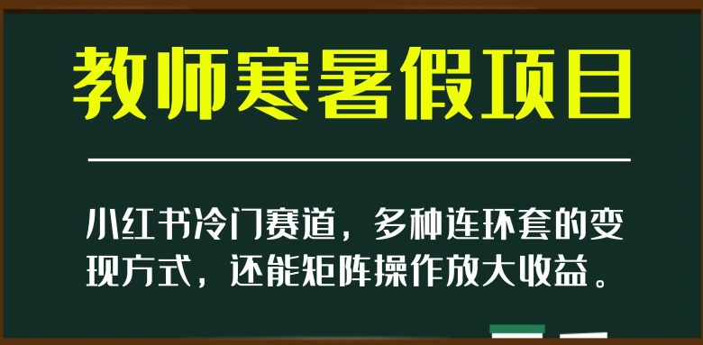 小红书冷门赛道，教师寒暑假项目，多种连环套的变现方式，还能矩阵操作放大收益【揭秘】-桐创网