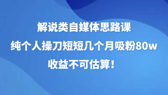 解说类自媒体思路课，纯个人操刀短短几个月吸粉80w，收益不可估算！-桐创网