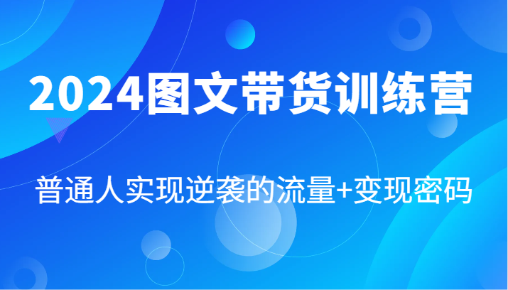 2024图文带货训练营，普通人实现逆袭的流量+变现密码（87节课）-桐创网