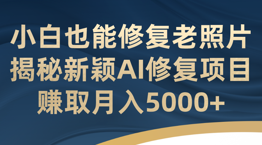 （7072期）小白也能修复老照片！揭秘新颖AI修复项目，赚取月入5000+-桐创网