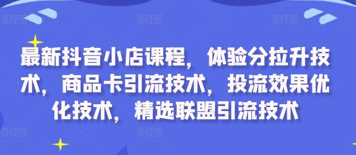 最新抖音小店课程，体验分拉升技术，商品卡引流技术，投流效果优化技术，精选联盟引流技术-桐创网