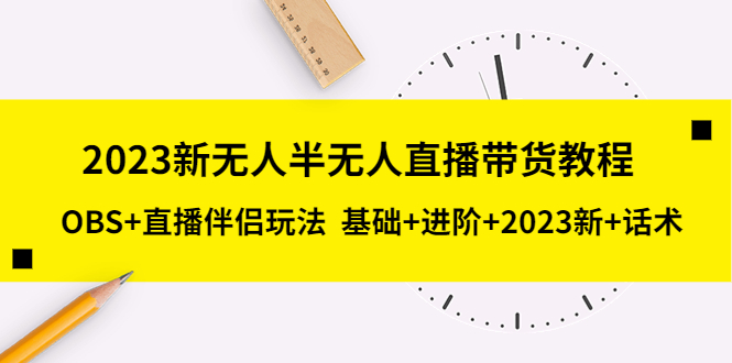 （5378期）2023新无人半无人直播带货教程 OBS+直播伴侣玩法  基础+进阶+2023新课+话术-桐创网