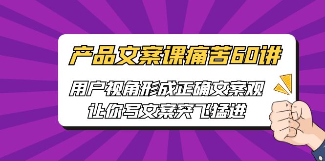 （6560期）产品文案课痛苦60讲，用户视角形成正确文案观，让你写文案突飞猛进-桐创网