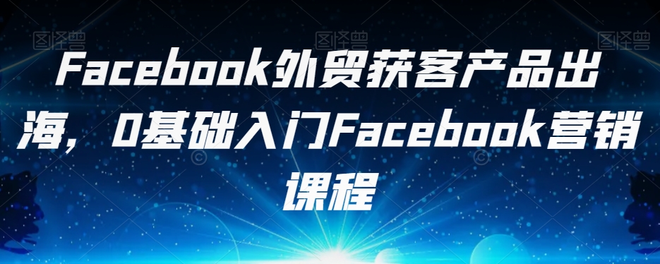 Facebook外贸获客产品出海，0基础入门Facebook营销课程-桐创网