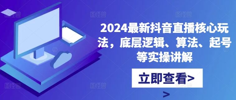 2024最新抖音直播核心玩法，底层逻辑、算法、起号等实操讲解-桐创网