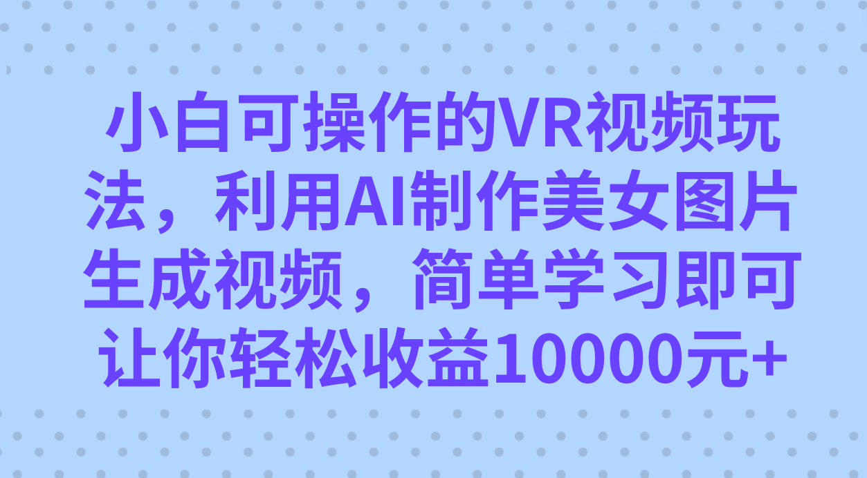 （7452期）小白可操作的VR视频玩法，利用AI制作美女图片生成视频，你轻松收益10000+-桐创网