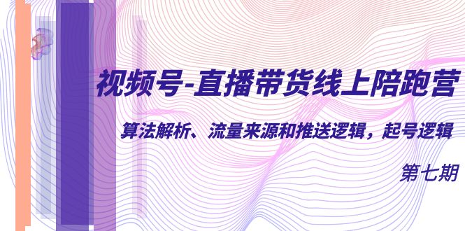 视频号-直播带货线上陪跑营第7期：算法解析、流量来源和推送逻辑，起号逻辑-桐创网