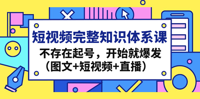 （4672期）短视频完整知识体系课，不存在起号，开始就爆发（图文+短视频+直播）-桐创网