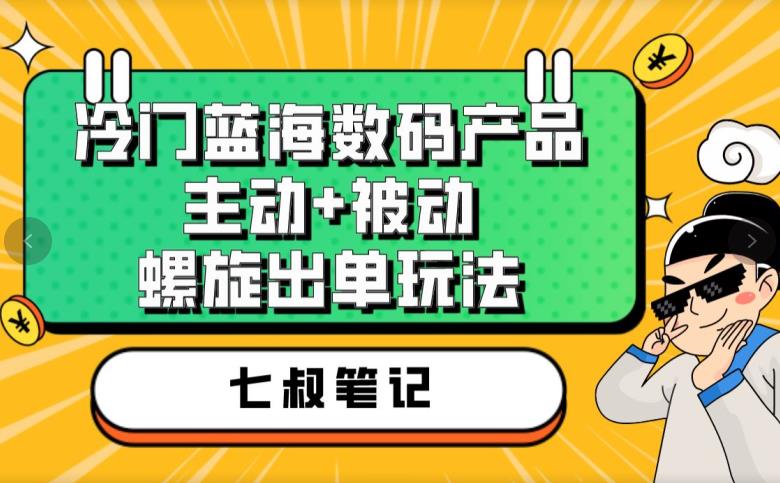 七叔冷门蓝海数码产品，主动+被动螺旋出单玩法，每天百分百出单【揭秘】-桐创网