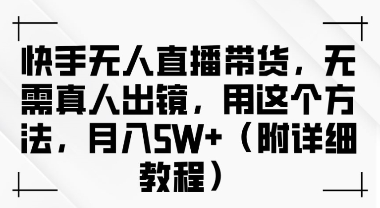 快手无人直播带货，无需真人出镜，用这个方法，月入过万(附详细教程)【揭秘】-桐创网