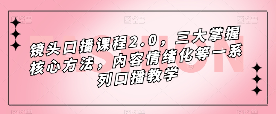 镜头口播课程2.0，三大掌握核心方法，内容情绪化等一系列口播教学-桐创网