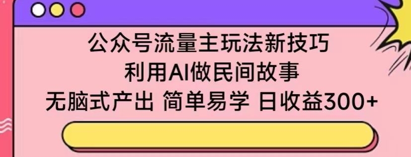 公众号流量主玩法新技巧，利用AI做民间故事 ，无脑式产出，简单易学，日收益300+-桐创网