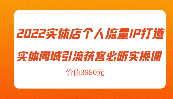 2022实体店个人流量IP打造实体同城引流获客必听实操课，61节完整版（价值3980元）-桐创网