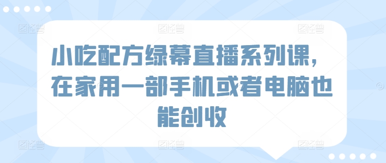 小吃配方绿幕直播系列课，在家用一部手机或者电脑也能创收-桐创网