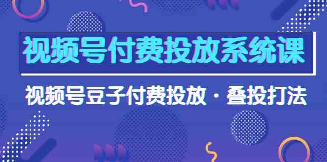 （10111期）视频号付费投放系统课，视频号豆子付费投放·叠投打法（高清视频课）-桐创网