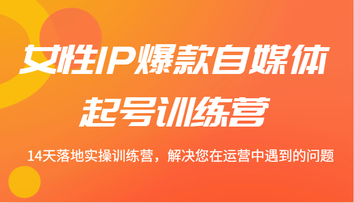 女性IP爆款自媒体起号训练营 14天落地实操训练营，解决您在运营中遇到的问题-桐创网