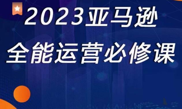 2023亚马逊全能运营必修课，全面认识亚马逊平台+精品化选品+CPC广告的极致打法-桐创网