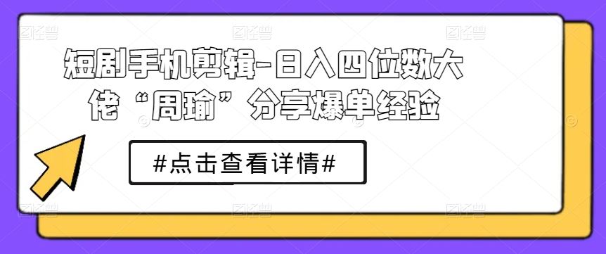 短剧手机剪辑-日入四位数大佬“周瑜”分享爆单经验-桐创网