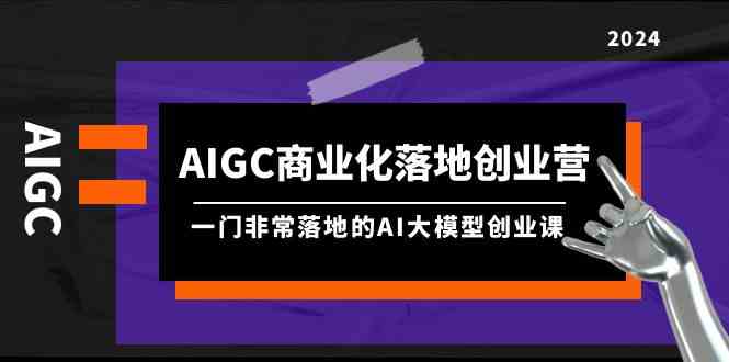 （9759期）AIGC-商业化落地创业营，一门非常落地的AI大模型创业课（8节课+资料）-桐创网