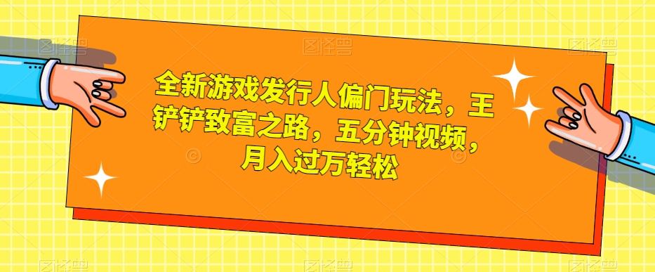 全新游戏发行人偏门玩法，王铲铲致富之路，五分钟视频，月入过万轻松【揭秘】-桐创网