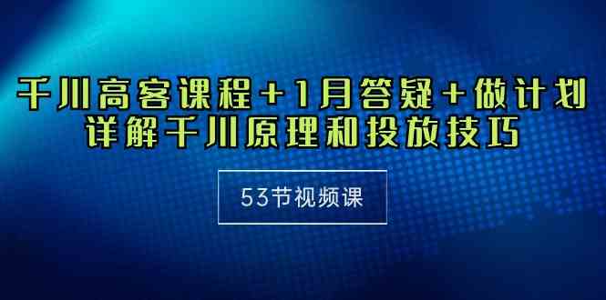 （10172期）千川 高客课程+1月答疑+做计划，详解千川原理和投放技巧（53节视频课）-桐创网