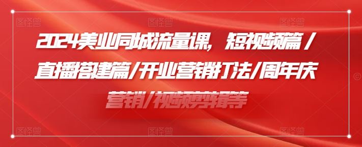 2024美业同城流量课，短视频篇 /直播搭建篇/开业营销打法/周年庆营销/视频剪辑等-桐创网