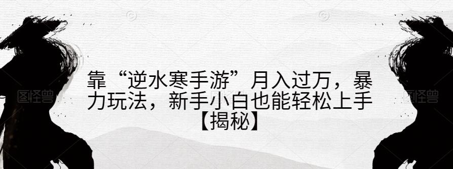 靠“逆水寒手游”月入过万，暴力玩法，新手小白也能轻松上手【揭秘】-桐创网