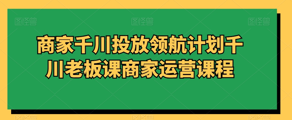 商家千川投放领航计划千川老板课商家运营课程-桐创网