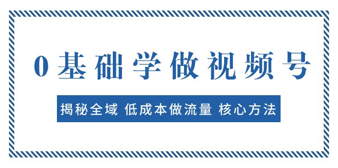 0基础学做视频号：揭秘全域 低成本做流量 核心方法 快速出爆款 轻松变现-桐创网